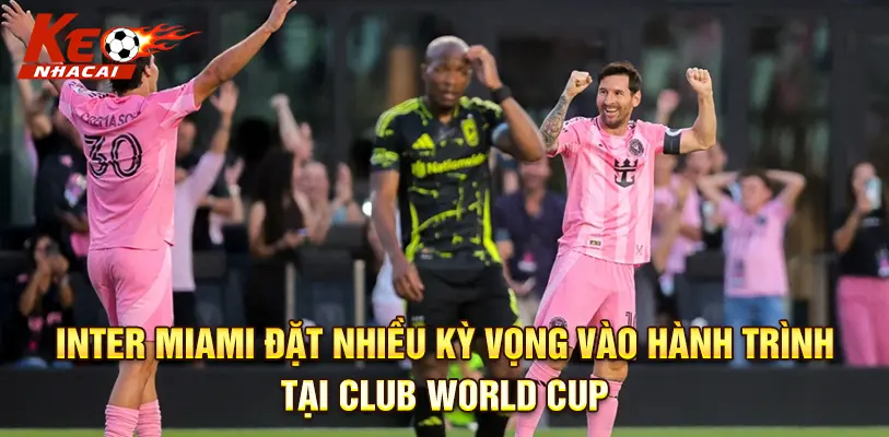 Inter Miami đặt nhiều kỳ vọng vào hành trình tại Club World Cup